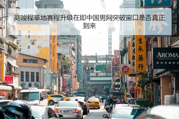商竣程草地赛程升级在即中国男网突破窗口是否真正到来
