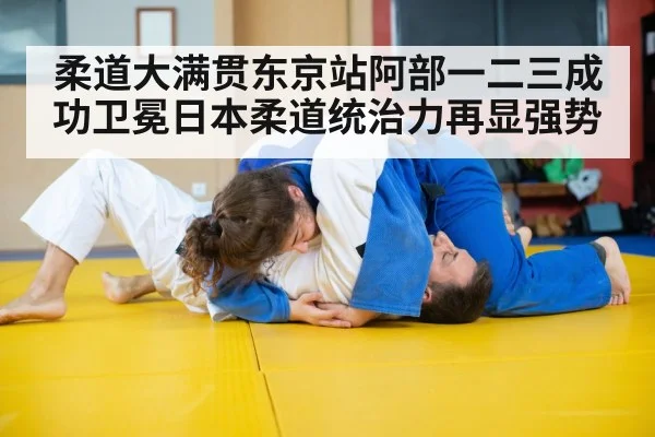 柔道大满贯东京站阿部一二三成功卫冕日本柔道统治力再显强势