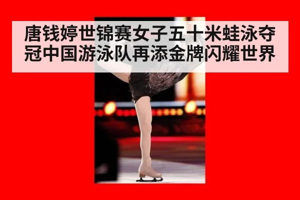 唐钱婷世锦赛女子五十米蛙泳夺冠中国游泳队再添金牌闪耀世界